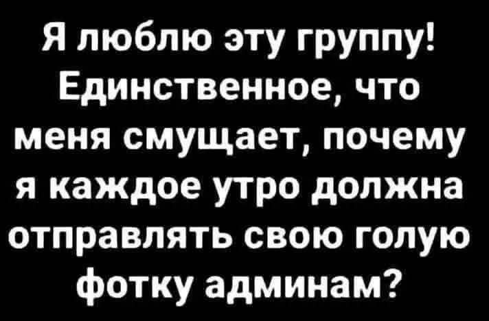 Я люблю эту группу Единственное что меня смущает почему я каждое утро должна отправлять свою голую фотку админам