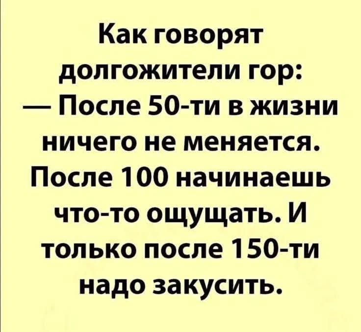 Как говорят долгожители гор После 50 ти в жизни ничего не меняется После 100 начинаешь что то ощущать И только после 150 ти надо закусить