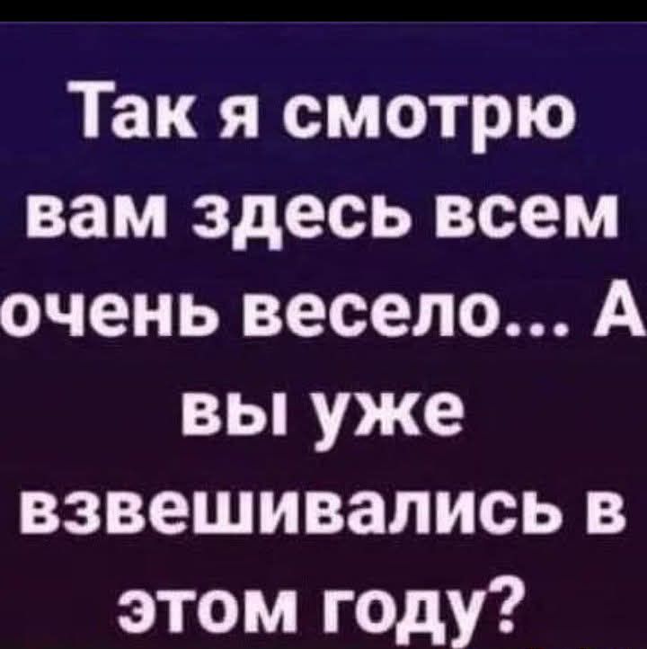 Так я смотрю вам здесь всем очень весело А вы уже взвешивались в этом году