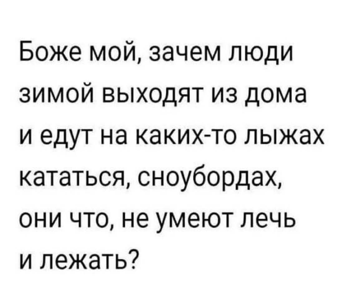 Боже мой зачем люди зимой выходят из дома и едут на каких то лыжах кататься сноубордах они что не умеют лечь и лежать