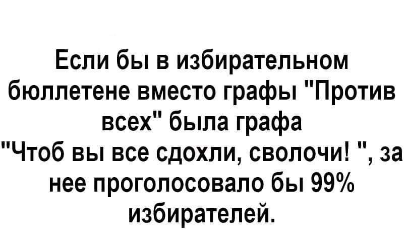 Если бы в избирательном бюллетене вместо графы Против всех была графа Чтоб вы все сдохли сволочи за нее проголосовало бы 99 избирателей