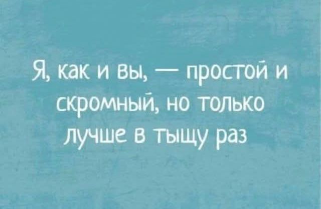 Я как и вы простой и сКромный но только лучше в тыщу раз