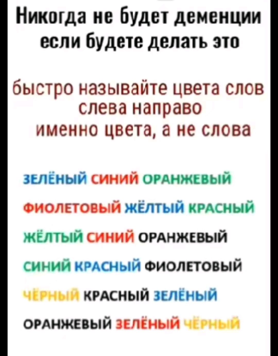 Никогда не будет деменции если будете делать это быстро называйте цвета слов слева направо именно цвета а не слова ЗЕЛЁНЫЙ СИНИЙ ОРАНЖЕВЫЙ ФИОЛЕТОВЫЙ ЖЁЛТЫЙ КРАСНЫЙ ЖЁЛТЫЙ СИНИЙ ОРАНЖЕВЫЙ СИНИЙ КРАСНЫЙ ФИОЛЕТОВЫЙ ЧЕРНЫЙ КРАСНЫЙ ЗЕЛЁНЫЙ ОРАНЖЕВЫЙ ЗЕЛЁНЫЙ РНЫ