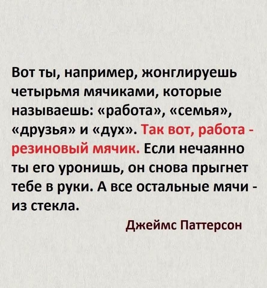 Вот ты например жонглируешь четырьмя мячиками которые называешь работа семья друзья и дух Так вот работа резиновый мячик Если нечаянно ты его уронишь он снова прыгнет тебе в руки А все остальные мячи из стекла Джеймс Паттерсон