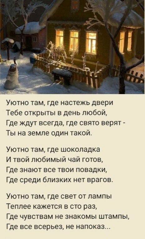 Уютно там где настежь двери Тебе открыты в день любой Где ждут всегда где свято верят Ты на земле один такой Уютно там где шоколадка И твой любимый чай готов Где знают все твои повадки Где среди близких нет врагов Уютно там где свет от лампы Теплее кажется в сто раз Где чувствам не знакомы штампы Где все всерьез не напоказ