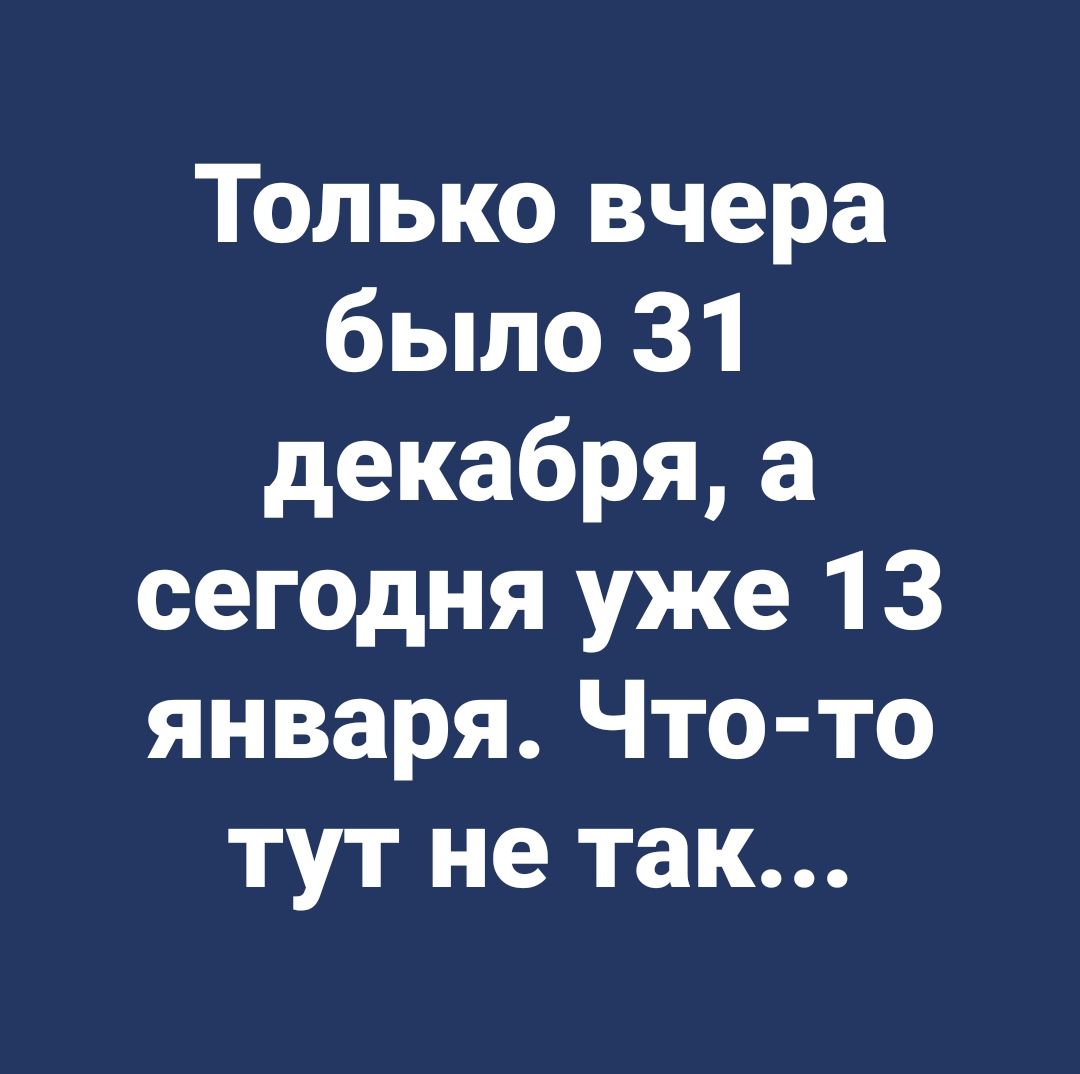 Только вчера было 31 декабря а сегодня уже 13 января Что то тут не так