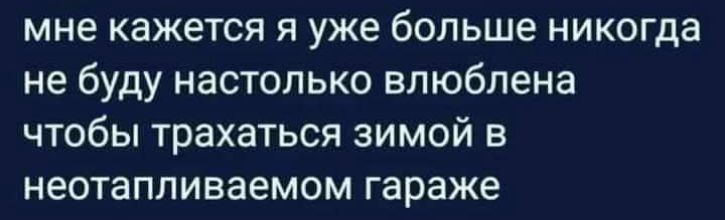 мне кажется я уже больше никогда не буду настолько влюблена чтобы трахаться зимой в неотапливаемом гараже