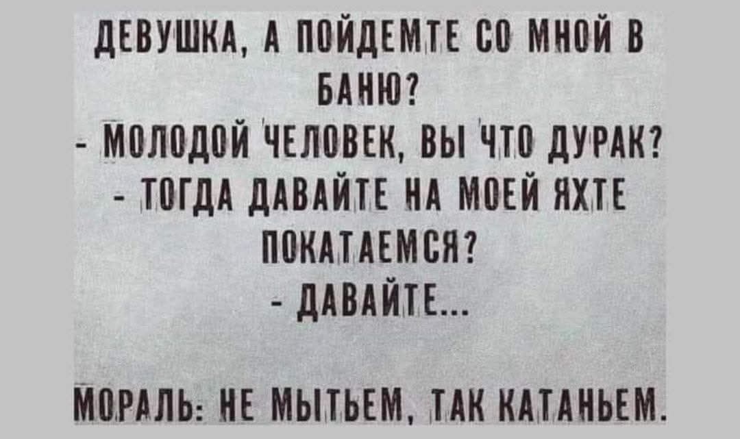 ДЕВУШКА А ПОЙДЕМТЕ С0 МНОЙ В БАНЮ МОЛОДОЙ ЧЕЛОВЕК ВЫ ЧТО ДУРАК ТОГДА ДАВАЙТЕ НА МОЕЙ ЯХТЕ ПОКАТАЕМСЯ ДАВАЙТЕ МОРАЛЬ НЕ МЫТЬЕМ ТАК КАТАНЬЕМ