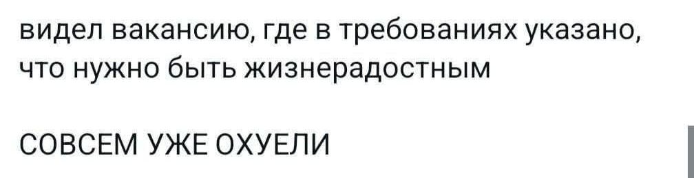 видел вакансию где в требованиях указано что нужно быть жизнерадостным СОВСЕМ УЖЕ ОХУЕЛИ