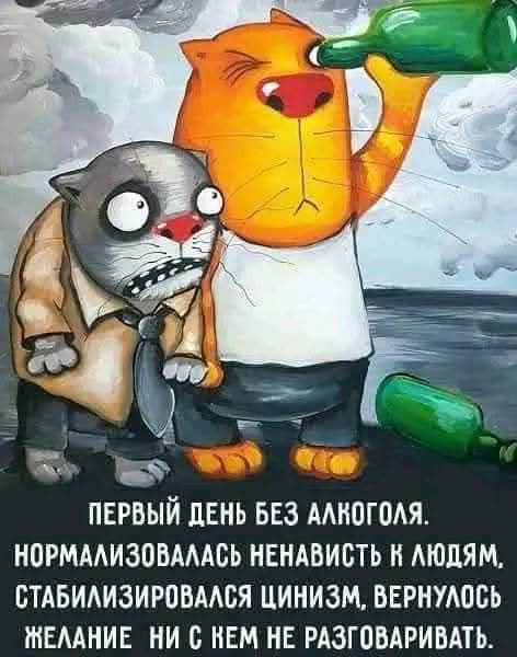 6 4 ПЕРВЫЙ ДЕНЬ БЕЗ АЛКОГОЛЯ НОРМАЛИЗОВАЛАСЬ НЕНАВИСТЬ К ЛЮДЯМ СТАБИЛИЗИРОВАЛСЯ ЦИНИЗМ ВЕРНУЛОСЬ ЖТЕЛАНИЕ НИ С ВЕМ НЕ РАЗГОВАРИВАТЬ ь