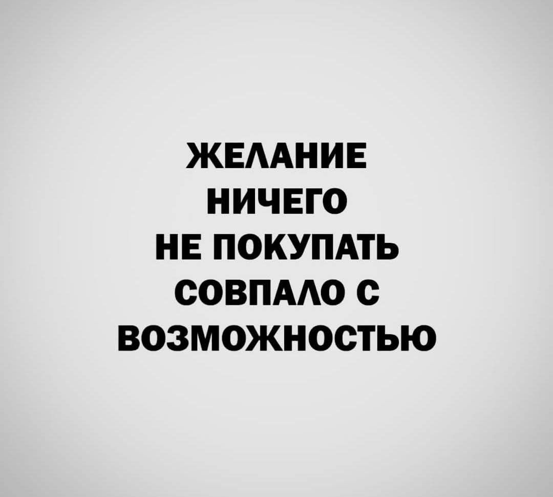 ЖЕЛАНИЕ НИЧЕГО НЕ ПОКУПАТЬ СОВПАЛО С возможЖностЬЮ