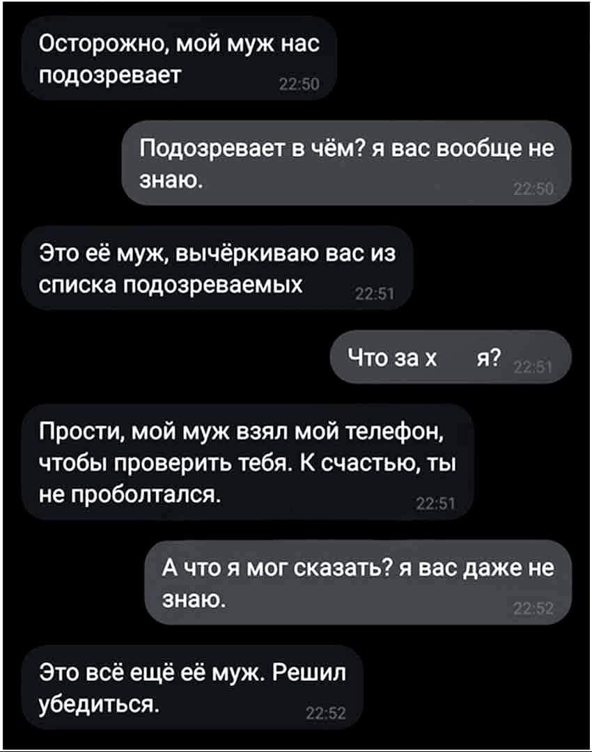 Осторожно мой муж нас подозревает Подозревает в чём я вас вообще не знаю Это её муж вычёркиваю вас из списка подозреваемых Что зах я Прости мой муж взял мой телефон чтобы проверить тебя К счастью ты не проболтался Ачто я мог сказать я вас даже не знаю Это всё ещё её муж Решил убедиться