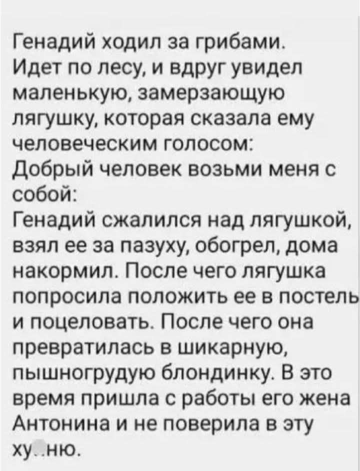 Генадий ходил за грибами Идет по лесу и вдруг увидел маленькую замерзающую лягушку которая сказала ему человеческим голосом Добрый человек возьми меня с собой Генадий сжалился над лягушкой взял ее за пазуху обогрел дома накормил После чего лягушка попросила положить ее в постель и поцеловать После чего она превратилась в шикарную пышногрудую блонди