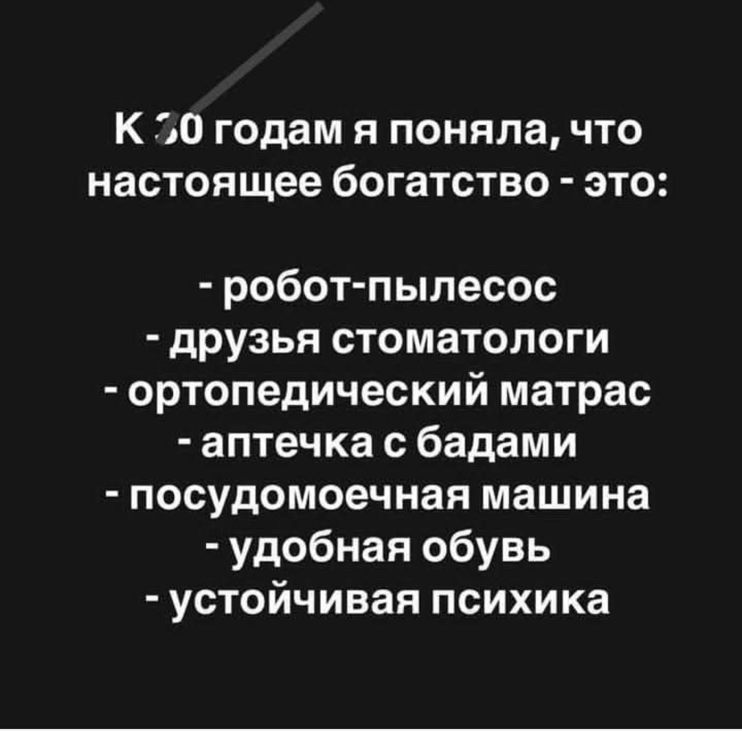 К 20 годам я поняла что настоящее богатство это робот пылесос друзья стоматологи ортопедический матрас аптечка с бадами посудомоечная машина удобная обувь устойчивая психика