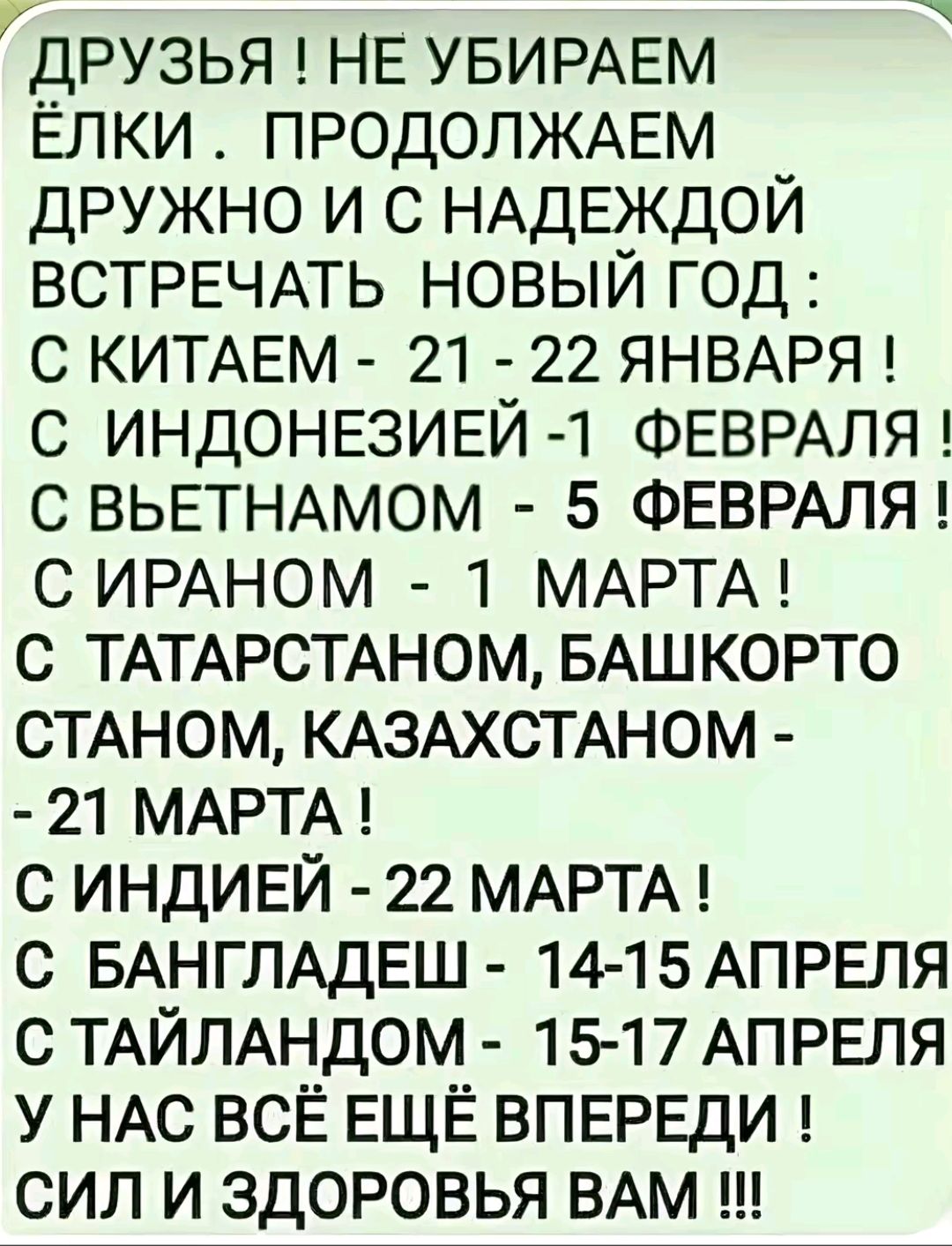 ДРУЗЬЯ НЕ УБИРАЕМ ЁЛКИ ПРОДОЛЖАЕМ ДРУЖНО И С НАДЕЖДОЙ ВСТРЕЧАТЬ НОВЫЙ ГОД С КИТАЕМ 21 22 ЯНВАРЯ С ИНДОНЕЗИЕЙ 1 ФЕВРАЛЯ С ВЬЕТНАМОМ 5 ФЕВРАЛЯ С ИРАНОМ 1 МАРТА С ТАТАРСТАНОМ БАШКОРТО СТАНОМ КАЗАХСТАНОМ 21 МАРТА С ИНДИЕЙ 22 МАРТА С БАНГЛАДЕШ 14 15 АПРЕЛЯ С ТАЙЛАНДОМ 15 17 АПРЕЛЯ У НАС ВСЁ ЕЩЁ ВПЕРЕДИ СИЛ И ЗДОРОВЬЯ ВАМ