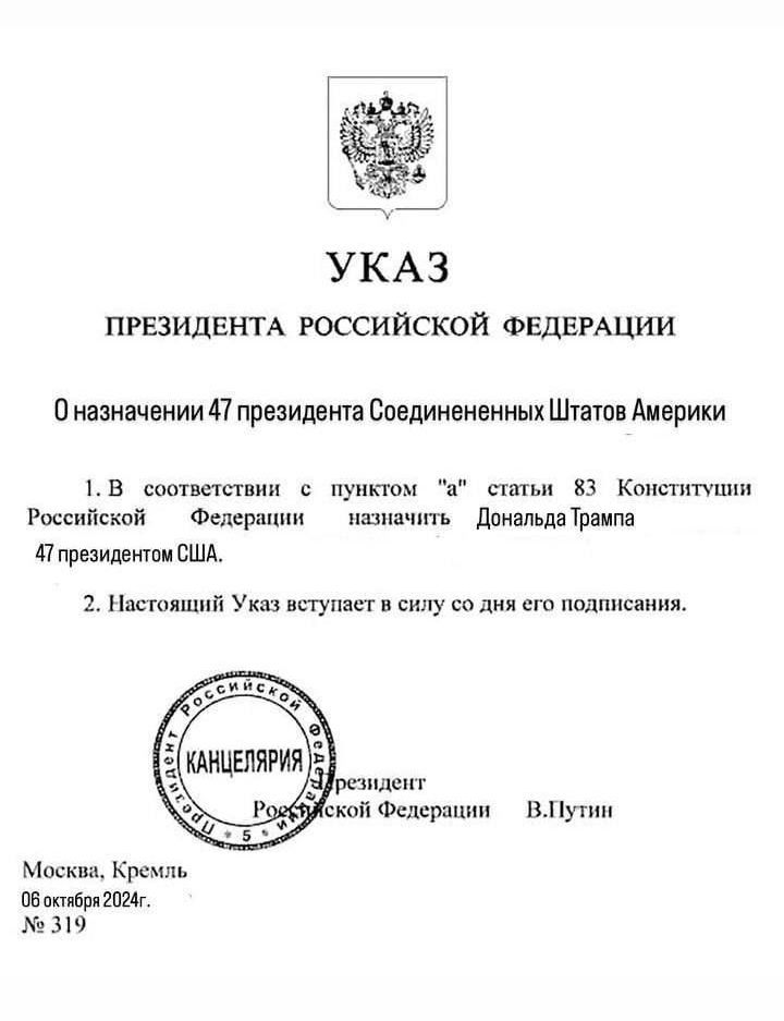 УКАЗ ПРЕЗИДЕНТА РОССИЙСКОЙ ФЕДЕРАЦИИ Оназначении 47 президента Соединененных Штатов Америки 1В соответствии с пунктом а статьи 83 Конститупии Российской Федерации назначить _ Дональда Трампа 4Т президентом США 2 Настоящий Указ вступаст в силу со дня его подписания КАНЦЕЛЯРИЯ езиден Ровбуской Фелерации ВЛТутин Москва Кремль Обоктбря20Эу 319