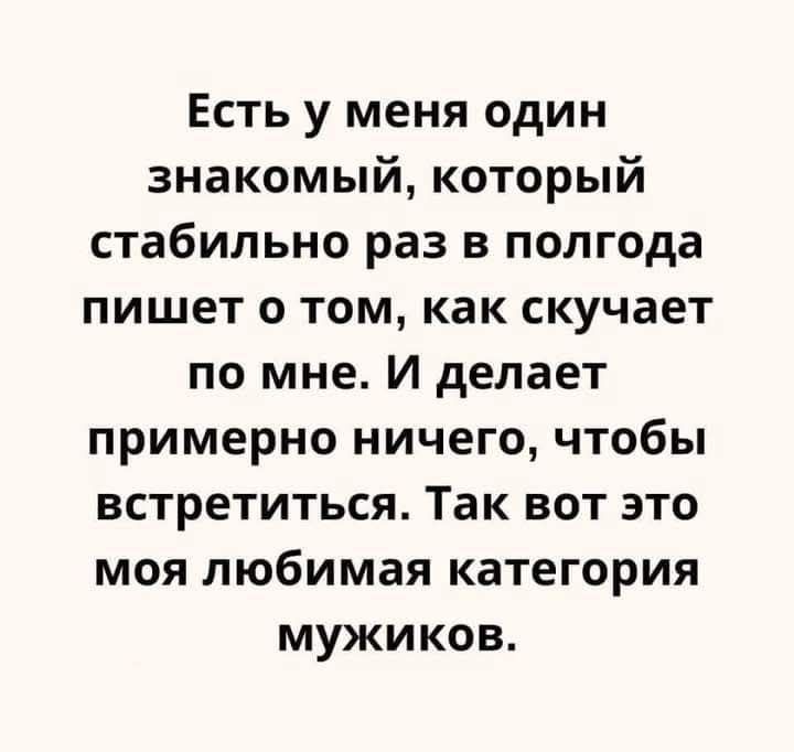 Есть у меня один знакомый который стабильно раз в полгода пишет о том как скучает по мне И делает примерно ничего чтобы встретиться Так вот это моя любимая категория мужиков