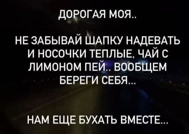 ДОРОГАЯ МОЯ НЕ ЗАБЫВАЙ ШАПКУ НАДЕВАТЬ И НОСОЧКИ ТЕПЛЫЕ ЧАЙ С ЛИМОНОМ ПЕЙ ВООБЩЕМ БЕРЕГИ СЕБЯ НАМ ЕЩЕ БУХАТЬ ВМЕСТЕ