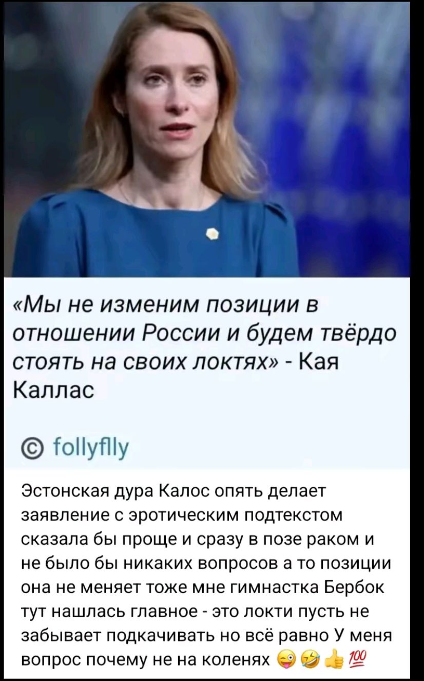 Мы не изменим позиции в отношении России и будем твёрдо стоять на своих локтях Кая Каллас юМупу Эстонская дура Калос опять делает заявление с эротическим подтекстом сказала бы проще и сразу в позе раком и не было бы никаких вопросов а то позиции она не меняет тоже мне гимнастка Бербок тут нашлась главное это локти пусть не забывает подкачивать но в