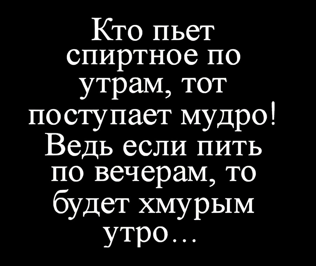 Кто пьет спиртное по утрам тот поступает мудро Ведь если пить по вечерам то будет хмурым утро