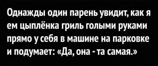 Однажды один парень увидит как я ем цыплёнка гриль голыми руками прямо у себя в машине на парковке и подумает Да она та самая