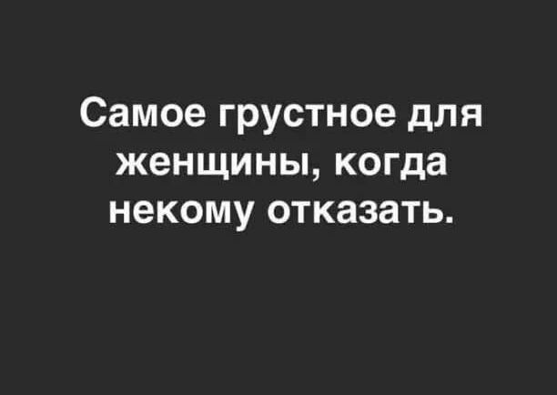 Самое грустное для женщины когда некому отказать