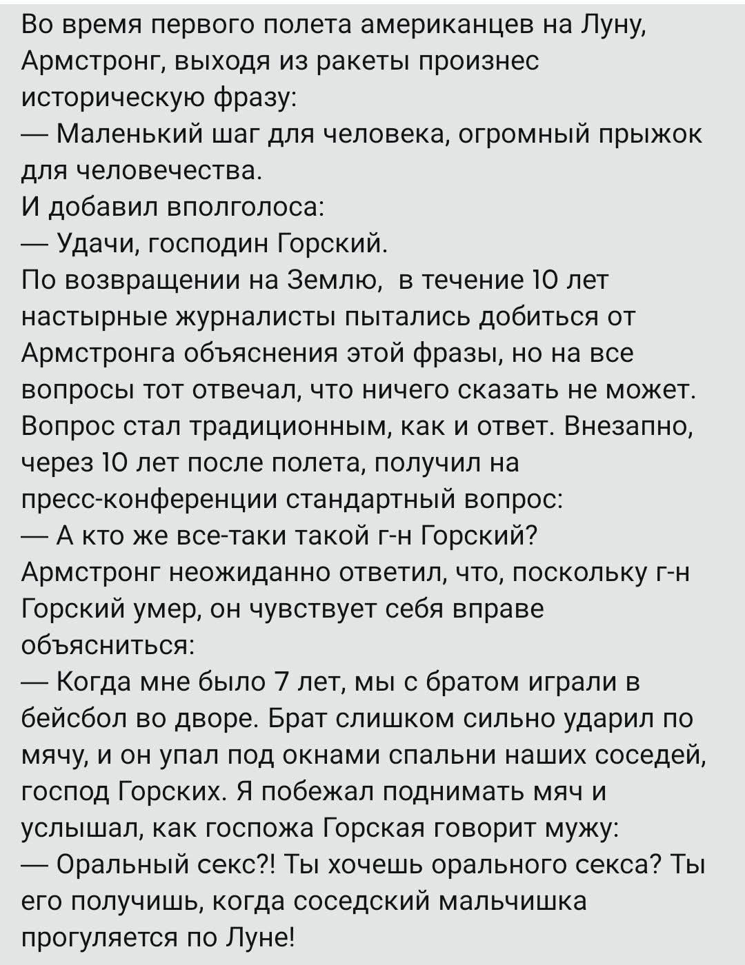 Во время первого полета американцев на Луну Армстронг выходя из ракеты произнес историческую фразу Маленький шаг для человека огромный прыжок для человечества И добавил вполголоса Удачи господин Горский По возвращении на Землю в течение 10 лет настырные журналисты пытались добиться от Армстронга объяснения этой фразы но на все вопросы тот отвечал ч