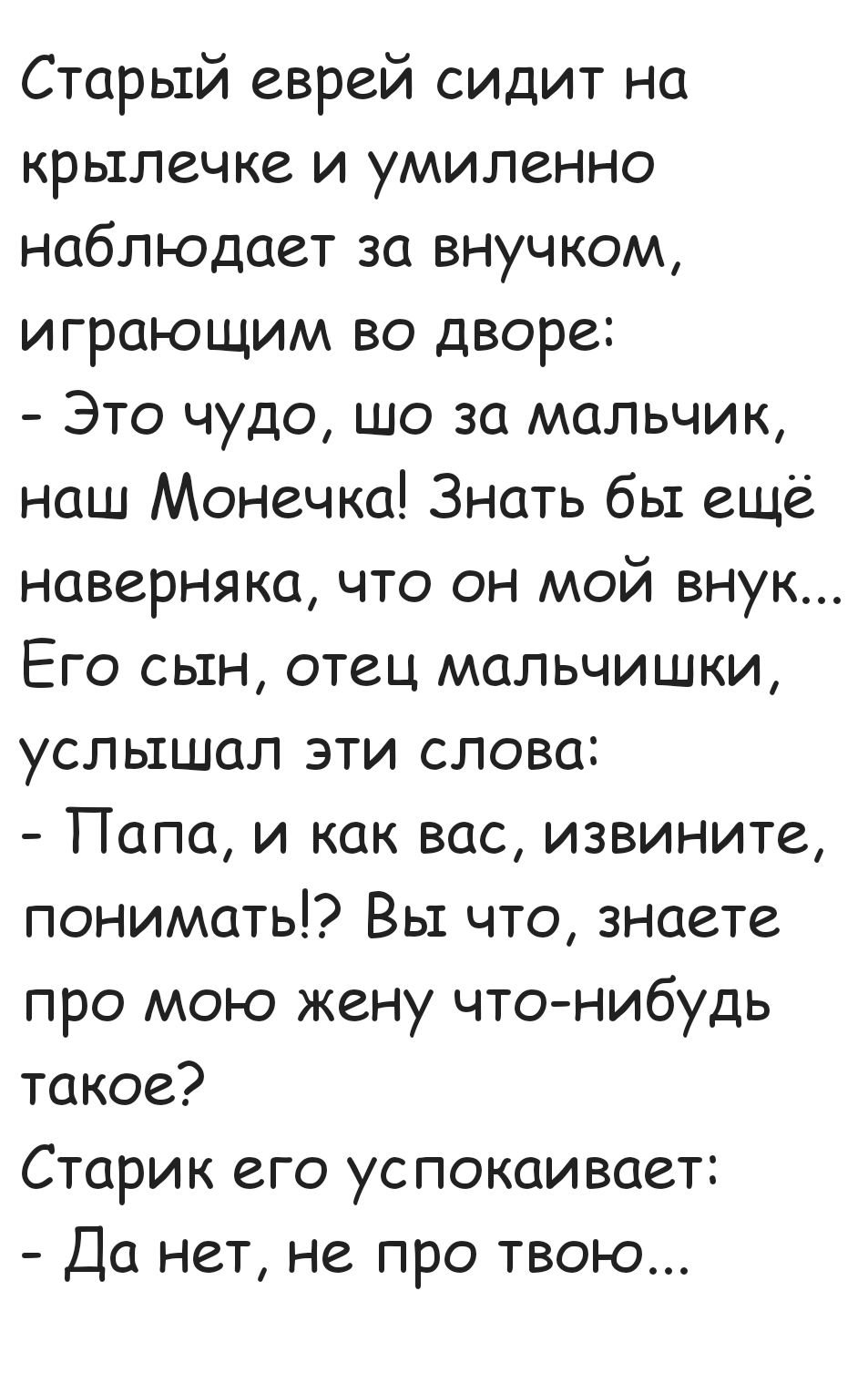 Старый еврей сидит на крылечке и умиленно наблюдает за внучком играющим во дворе Это чудо шо за мальчик наш Монечка Знать бы ещё наверняка что он мой внук Его сын отец мальчишки услышал эти слова Папа и как вас извините понимать Вы что знаете про мою жену что нибудь такое Старик его успокаивает Да нет не про твою