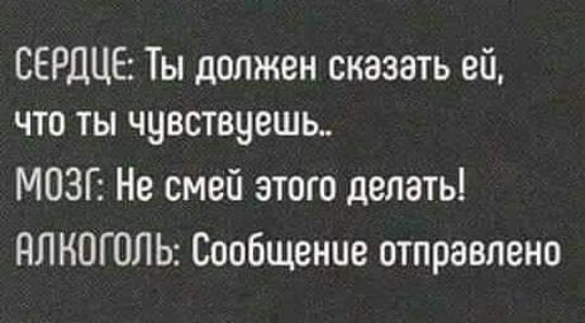 СЕРДЦЕ Ты должен сказать ей что ты чувствуешь МОЗГ Не смей этого делать АЛКОГОЛЬ Сообщение отправлено