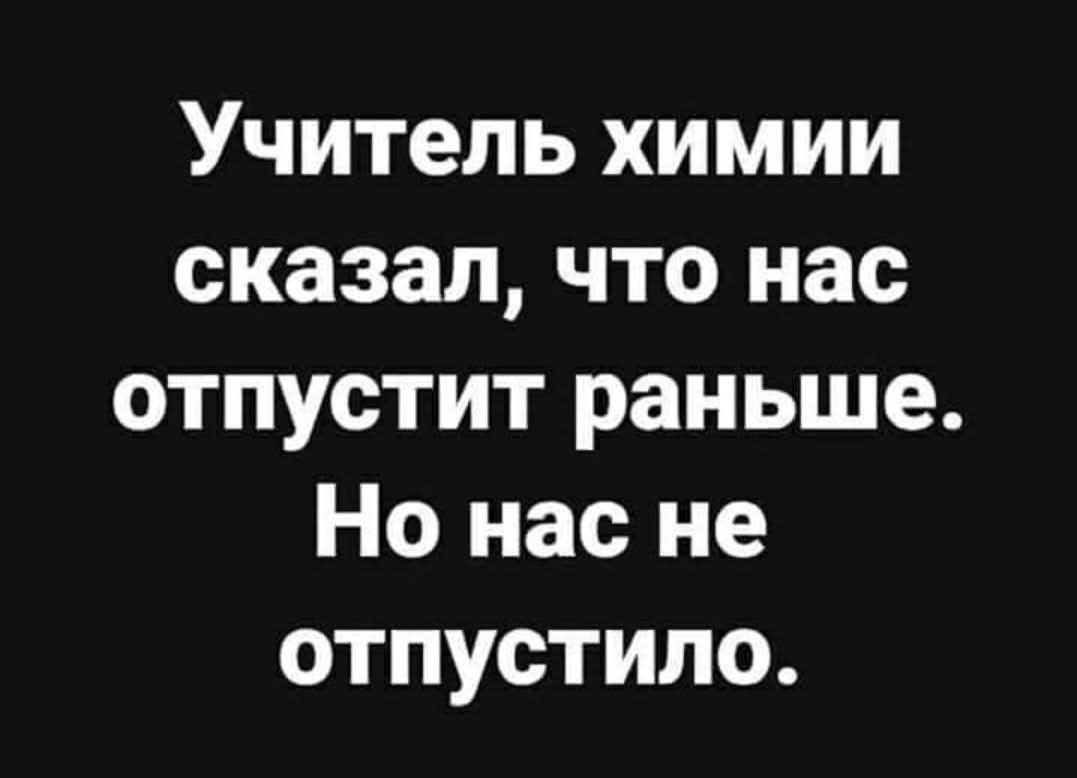 Учитель химии сказал что нас отпустит раньше Но нас не отпустило