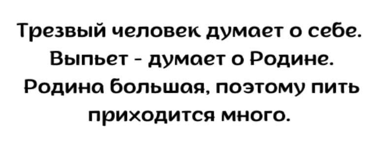 Трезвый человек думает о себе Выпьет думает о Родине Родина большая поэтому пить приходится много