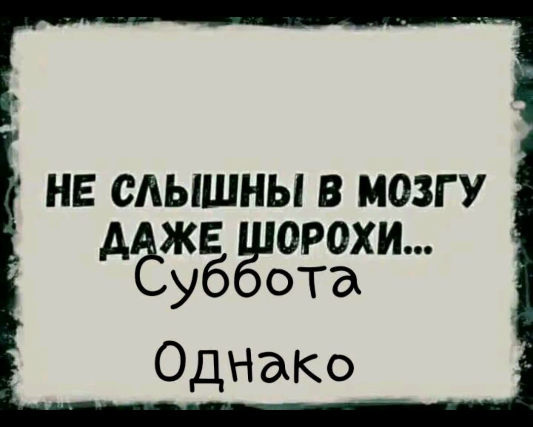 НЕ СЛЫШНЫ В МОЗГУ ДАЖЕ ШОРОХИ уббота Однако