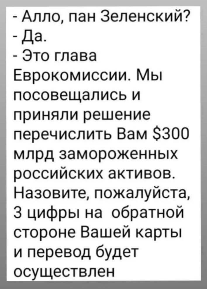 Алло пан Зеленский Да Это глава Еврокомиссии Мы посовещались и приняли решение перечислить Вам 300 млрд замороженных российских активов Назовите пожалуйста 3 цифры на обратной стороне Вашей карты и перевод будет осуществлен