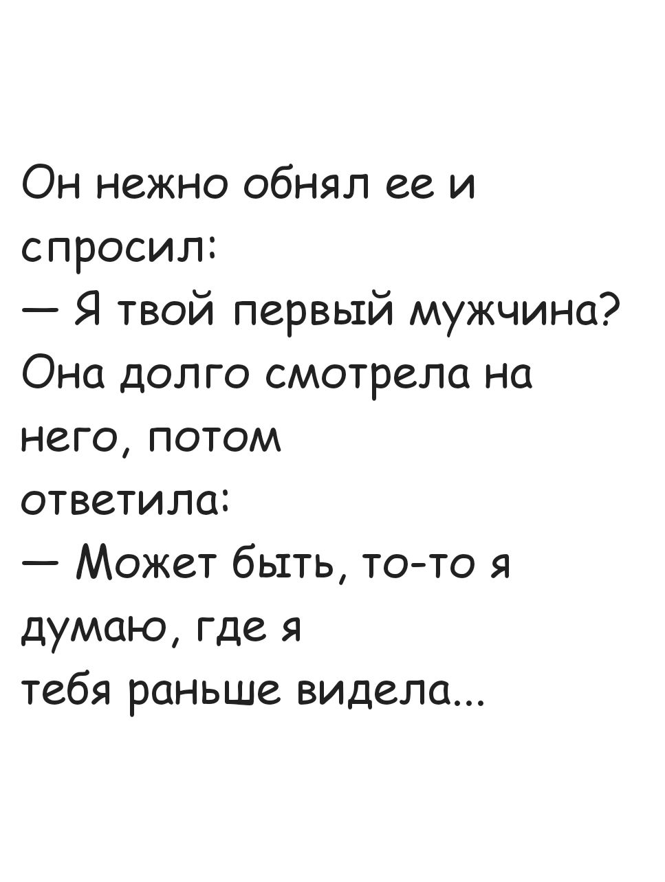 Он нежно обнял ее и спросил Я твой первый мужчина Она долго смотрела на него потом ответила Может быть то то я думаю где я тебя раньше видела