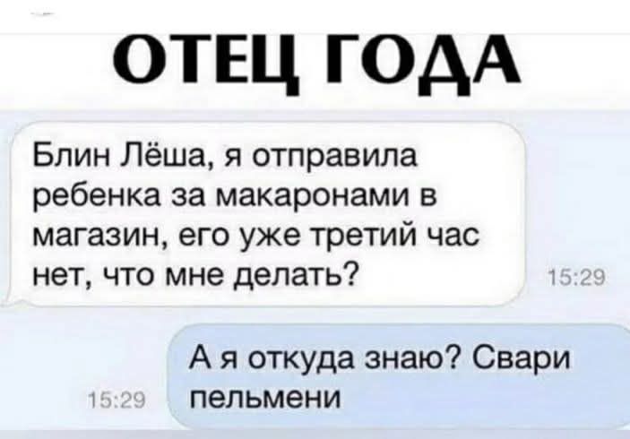 ОТЕЦ ГОДА Блин Лёша я отправила ребенка за макаронами в магазин его уже третий час нет что мне делать Ая откуда знаю Свари пельмени