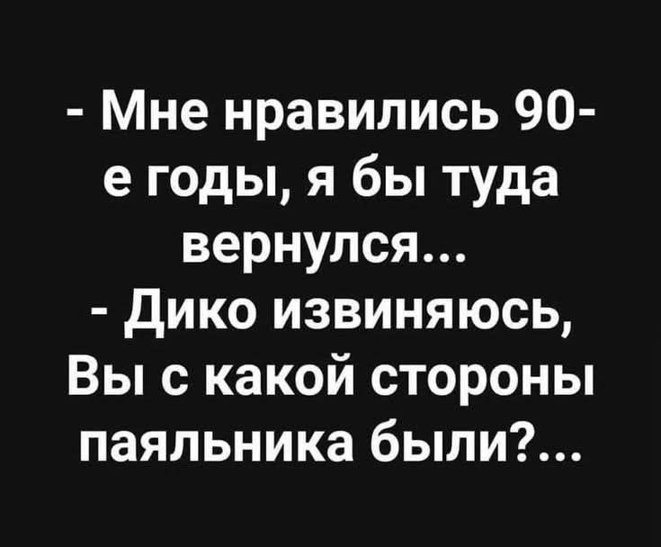 Мне нравились 90 е годы я бы туда вернулся Дико извиняюсь Вы с какой стороны паяльника были