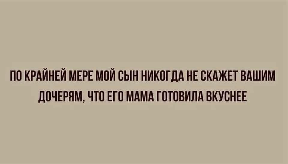 ПО КРАЙНЕЙ МЕРЕ МОЙ СЫН НИКОГДА НЕ СКАЖЕТ ВАШИМ ДОЧЕРЯМ ЧТО ЕГО МАМА ГОТОВИЛА ВКУСНЕЕ