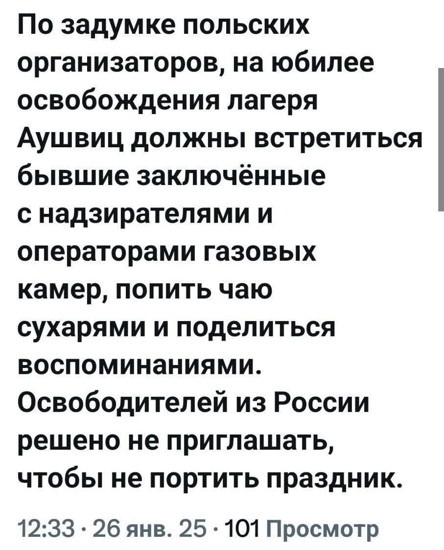 По задумке польских организаторов на юбилее освобождения лагеря Аушвиц должны встретиться бывшие заключённые с надзирателями и операторами газовых камер попить чаю сухарями и поделиться воспоминаниями Освободителей из России решено не приглашать чтобы не портить праздник 1233 26 янв 25 101 Просмотр