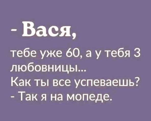 Вася тебе уже 60 а у тебя 3 любовницы Как ты все успеваешь Так я на мопеде