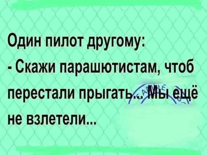 Один пилот другому Скажи парашютистам чтоб перестали прыгать МЫ ёщё не взлетели