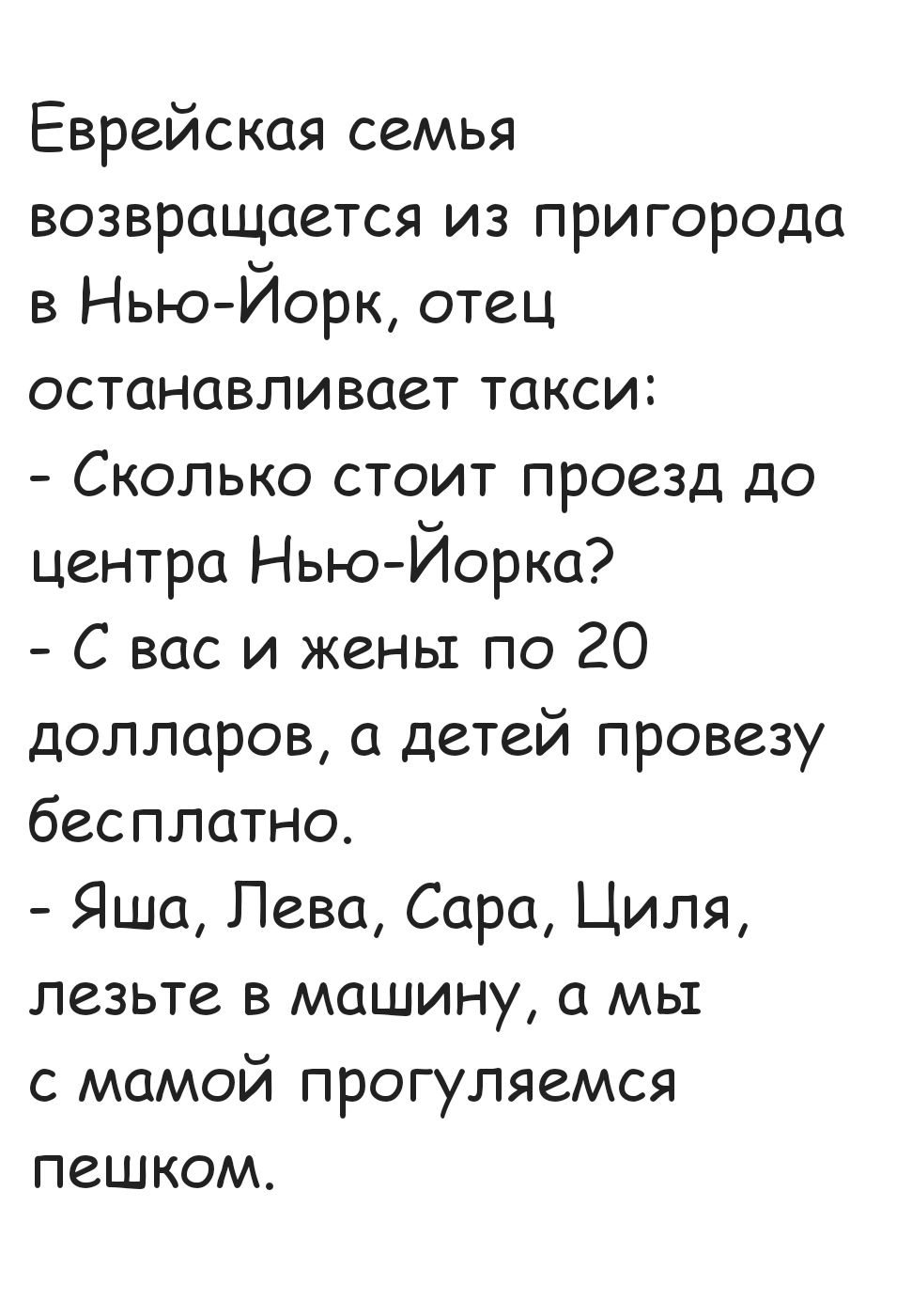 Еврейская семья возвращается из пригорода в Нью Йорк отец останавливает такси Сколько стоит проезд до центра Нью Йорка С вас и жены по 20 долларов а детей провезу бесплатно Яша Лева Сара Циля лезьте в машину а мы с мамой прогуляемся пешком