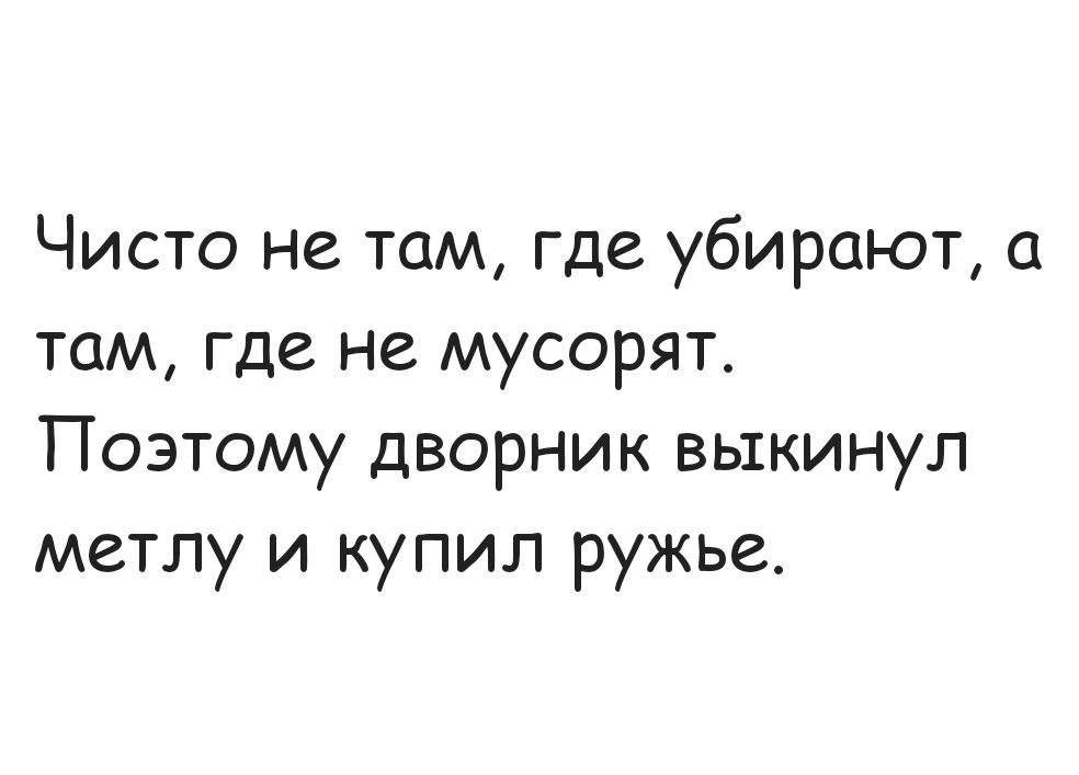 Чисто не там где убирают а там где не мусорят Поэтому дворник выкинул метлу и купил ружье