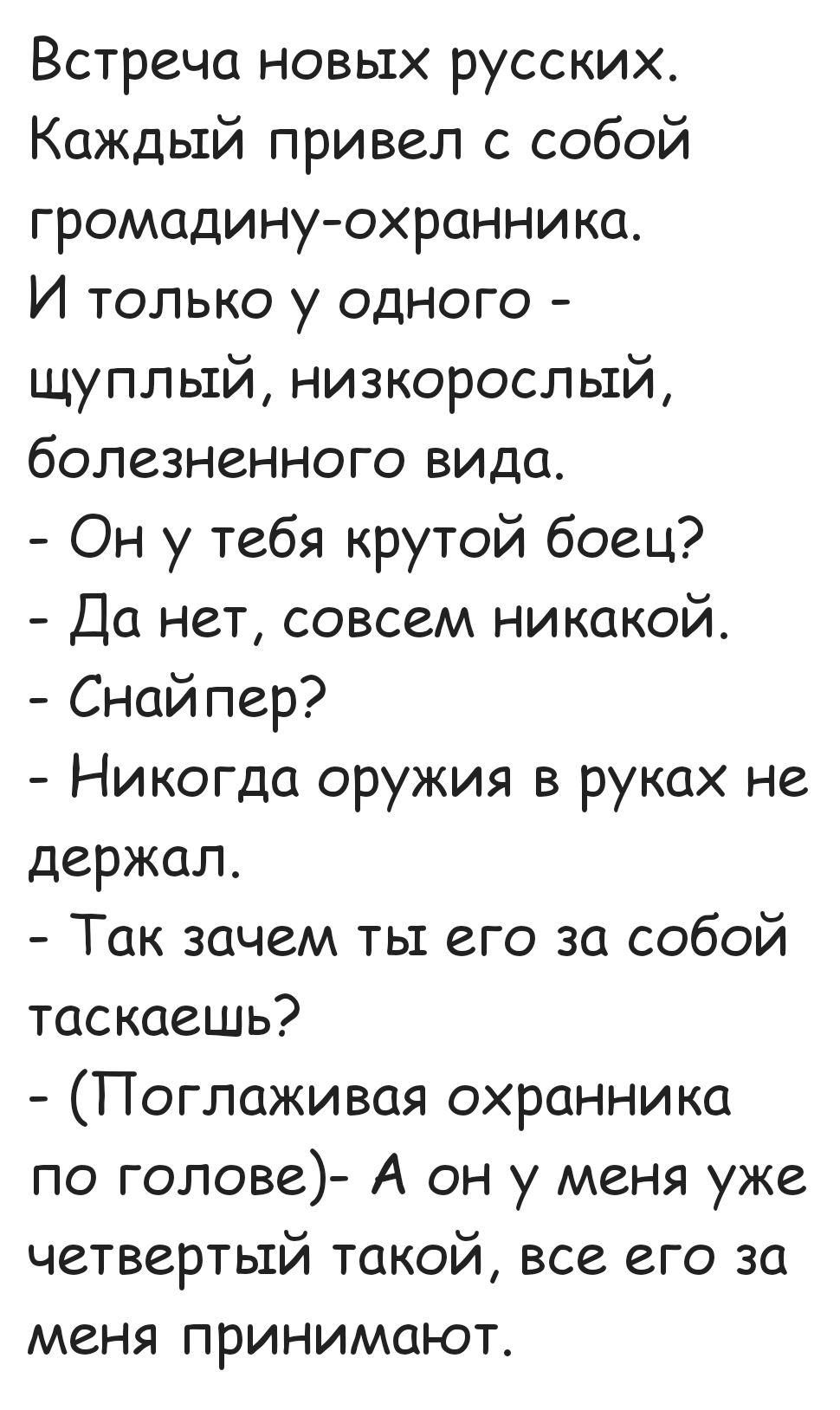 Встреча новых русских Каждый привел с собой громадину охранника И только у одного щуплый низкорослый болезненного вида Он у тебя крутой боец Да нет совсем никакой Снайпер Никогда оружия в руках не держал Так зачем ты его за собой таскаешь Поглаживая охранника по голове А он у меня уже четвертый такой все его за меня принимают