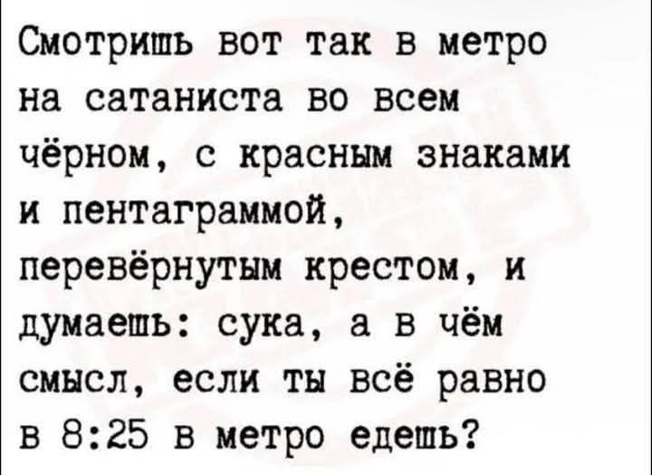 Смотришь вот так в метро на сатаниста во всем чёрном с красным знаками и пентаграммой перевёрнутым крестом и думаешь сука а в чём смысл если ты всё равно в 825 в метро едешь