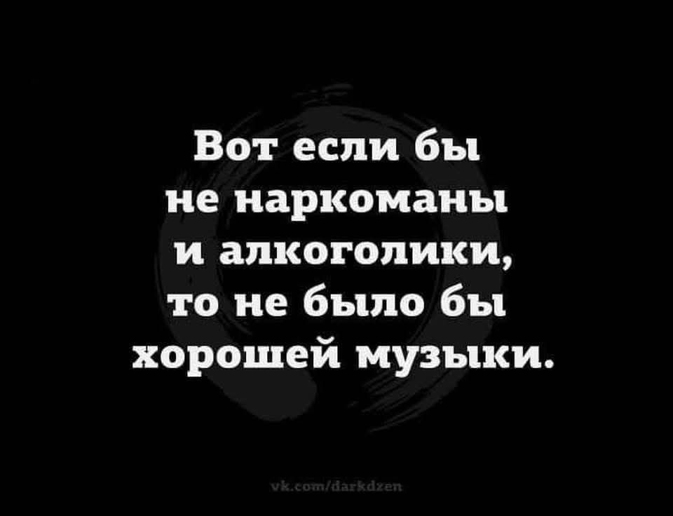 Вот если бы не наркоманы и алкоголики то не было бы хорошей музыки