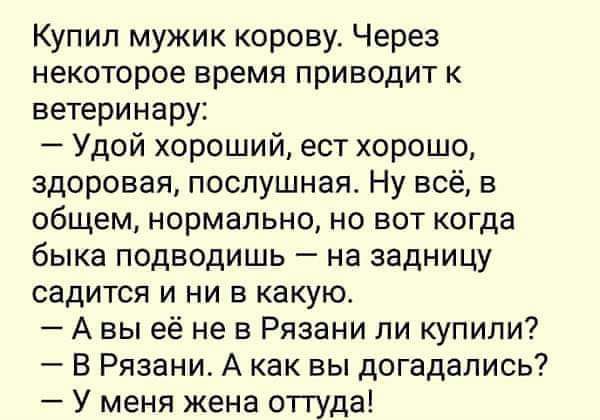 Купил мужик корову Через некоторое время приводит к ветеринару Удой хороший ест хорошо здоровая послушная Ну всё в общем нормально но вот когда быка подводишь на задницу садится и ни в какую Авы её не в Рязани ли купили В Рязани А как вы догадались У меня жена оттуда