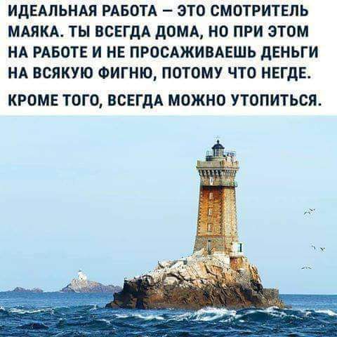 ИДЕАЛЬНАЯ РАБОТА ЭТО СМОТРИТЕЛЬ МАЯКА ТЫ ВСЕГДА ДОМА НО ПРИ ЭТОМ НА РАБОТЕ И НЕ ПРОСАЖИВАЕШЬ ДЕНЬГИ НА ВСЯКУЮ ФИГНЮ ПОТОМУ ЧТО НЕГДЕ КРОМЕ ТОГО ВСЕГДА МОЖНО УТОПИТЬСЯ