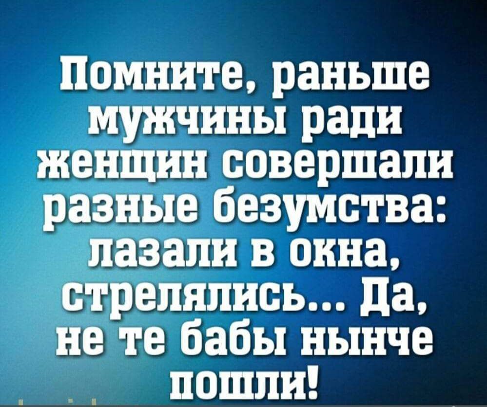 Помните раньше мужчины ради женщин совершали разные безумства лазали в окна стрелялись Да нетте бабы нынче поШшлИ