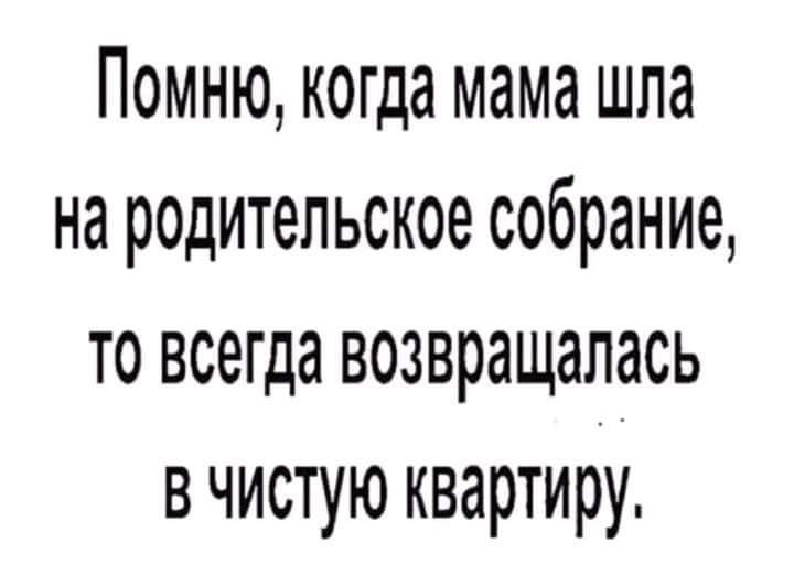 Помню когда мама шла на родительское собрание то всегда возвращалась в чистую квартиру