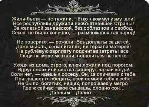 Жили были не тужили Чётко к коммунизму шли Все республики дружили необъятнейшей Страны За железной занавеской без соблазнов и свобод Секса не было конечно размножался так народ Не поверите рожали Без доплать за детей Даже мысль о капитале не терзала матерей На рублёвую зарплату подсчитав затраты все Люди на море мечтали поваляться на песке Уходя из